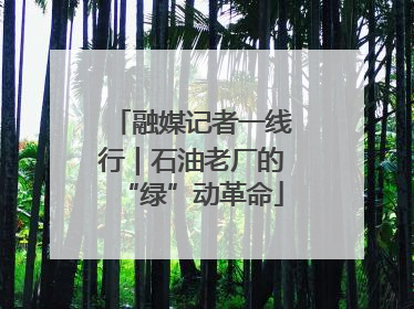 融媒记者一线行｜石油老厂的“绿”动革命