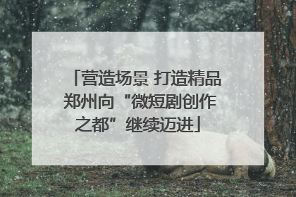 营造场景 打造精品 郑州向“微短剧创作之都”继续迈进