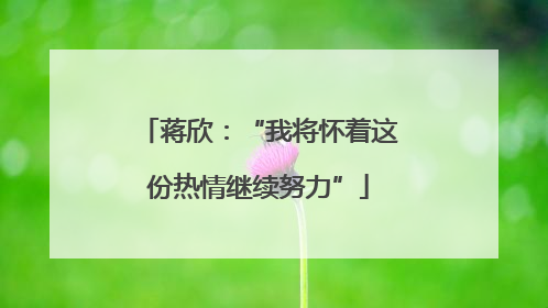 蒋欣：“我将怀着这份热情继续努力”