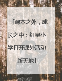 课本之外，成长之中：红星小学打开课外活动新天地