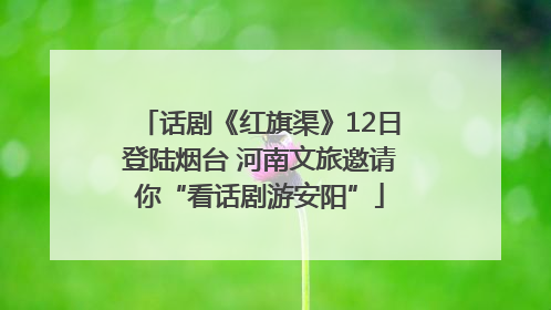 话剧《红旗渠》12日登陆烟台 河南文旅邀请你“看话剧游安阳”
