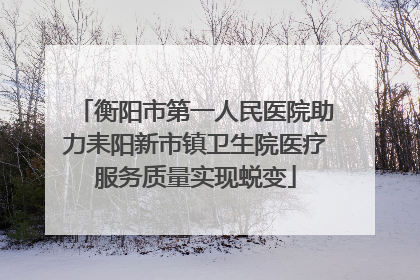 衡阳市第一人民医院助力耒阳新市镇卫生院医疗服务质量实现蜕变