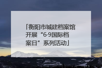 衡阳市城建档案馆开展“6·9国际档案日”系列活动
