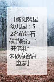 衡阳智星幼儿园：52名萌娃石鼓书院行“开笔礼” 朱砂点智启童蒙