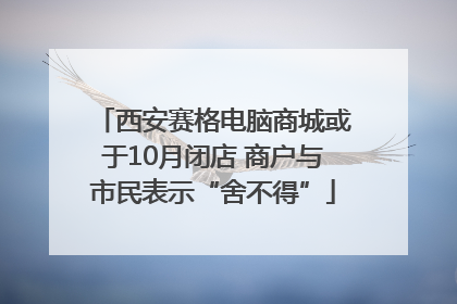 西安赛格电脑商城或于10月闭店 商户与市民表示“舍不得”