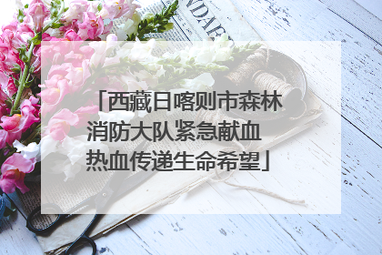 西藏日喀则市森林消防大队紧急献血 热血传递生命希望