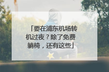 要在浦东机场转机过夜？除了免费躺椅，还有这些