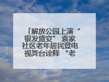解放公园上演“银发盛宴” 袁家社区老年居民登电视舞台诠释 “老有所乐”