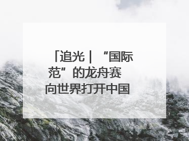追光｜“国际范”的龙舟赛 向世界打开中国文化的大门