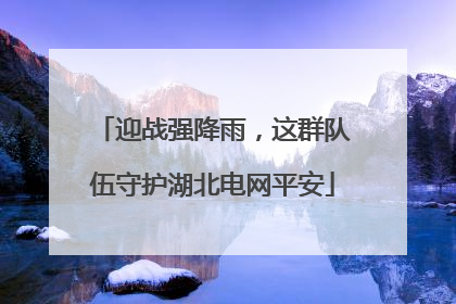 迎战强降雨，这群队伍守护湖北电网平安