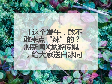 这个端午，敢不敢来点“辣”的？潮新闻X龙游传媒，给大家送白冰同款辣粽啦