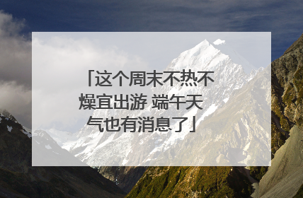 这个周末不热不燥宜出游 端午天气也有消息了