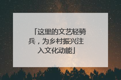这里的文艺轻骑兵，为乡村振兴注入文化动能