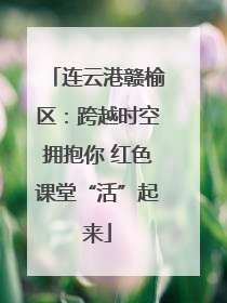 连云港赣榆区：跨越时空拥抱你 红色课堂“活”起来