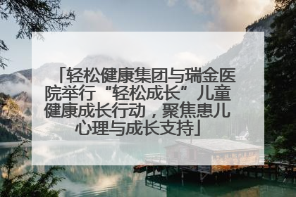 轻松健康集团与瑞金医院举行“轻松成长”儿童健康成长行动，聚焦患儿心理与成长支持