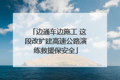 边通车边施工 这段改扩建高速公路演练救援保安全
