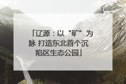 辽源：以“矿”为脉 打造东北首个沉陷区生态公园
