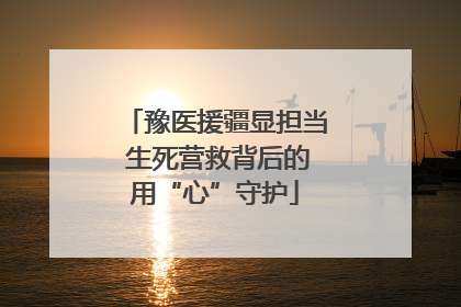 豫医援疆显担当 生死营救背后的用“心”守护
