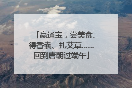 赢通宝，尝美食、得香囊、扎艾草……回到唐朝过端午