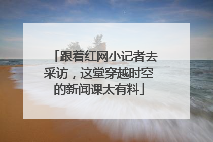 跟着红网小记者去采访，这堂穿越时空的新闻课太有料