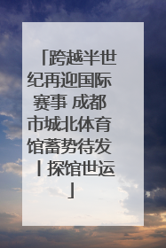 跨越半世纪再迎国际赛事 成都市城北体育馆蓄势待发丨探馆世运