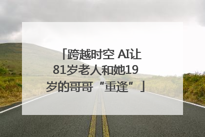 跨越时空 AI让81岁老人和她19岁的哥哥“重逢”