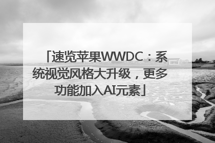 速览苹果WWDC：系统视觉风格大升级，更多功能加入AI元素