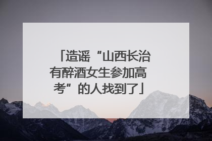 造谣“山西长治有醉酒女生参加高考”的人找到了
