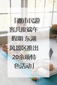 邀市民游客共度端午假期 东湖风景区推出20余项特色活动