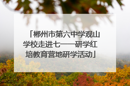 郴州市第六中学观山学校走进七一一研学红培教育营地研学活动