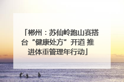 郴州：苏仙岭跑山赛搭台“健康处方”开道 推进体重管理年行动