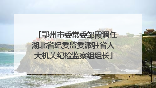 鄂州市委常委邹霞调任湖北省纪委监委派驻省人大机关纪检监察组组长