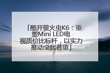 酷开萤火虫K6：重塑Mini LED电视质价比标杆，以实力推动全民普惠