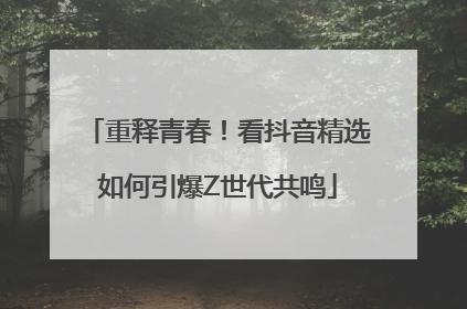重释青春！看抖音精选如何引爆Z世代共鸣