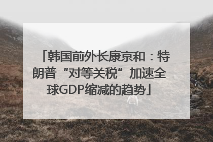 韩国前外长康京和：特朗普“对等关税”加速全球GDP缩减的趋势