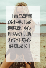 青岛定陶路小学开展趣味课间心理活动，助力学生身心健康成长