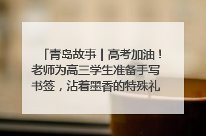 青岛故事｜高考加油！老师为高三学生准备手写书签，沾着墨香的特殊礼物有满满的祝福