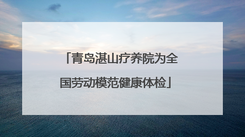青岛湛山疗养院为全国劳动模范健康体检
