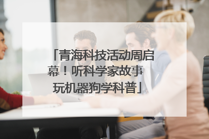 青海科技活动周启幕！听科学家故事 玩机器狗学科普