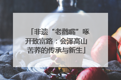 非遗“老鹳嘴”啄开致富路：会泽高山苦荞的传承与新生