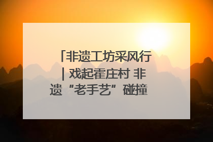 非遗工坊采风行｜戏起霍庄村 非遗“老手艺”碰撞消费“新活力”
