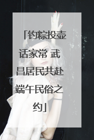 钓粽投壶话家常 武昌居民共赴端午民俗之约
