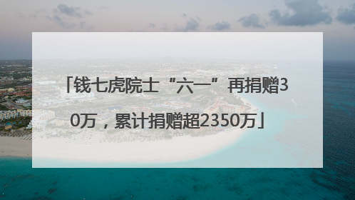 钱七虎院士“六一”再捐赠30万，累计捐赠超2350万