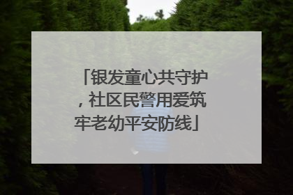 银发童心共守护，社区民警用爱筑牢老幼平安防线