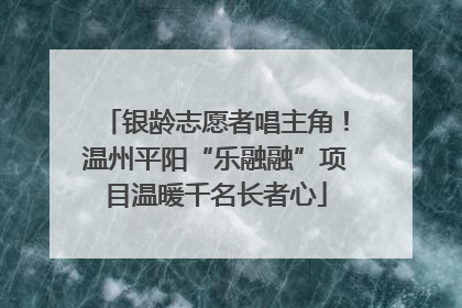 银龄志愿者唱主角！温州平阳“乐融融”项目温暖千名长者心