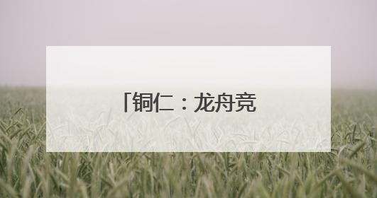 铜仁：龙舟竞渡 粽香黔里
