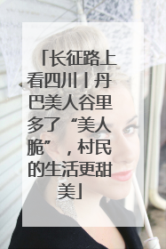 长征路上看四川丨丹巴美人谷里多了“美人脆”，村民的生活更甜美