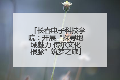 长春电子科技学院：开展“探寻地域魅力 传承文化根脉”筑梦之旅