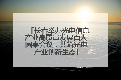 长春举办光电信息产业高质量发展百人圆桌会议，共筑光电产业创新生态