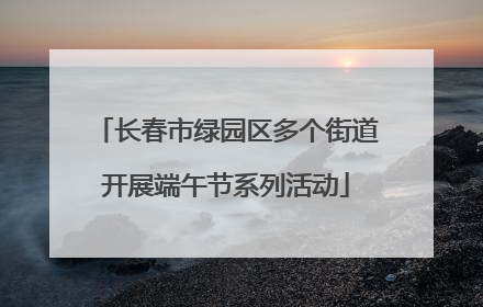长春市绿园区多个街道开展端午节系列活动